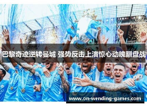 巴黎奇迹逆转曼城 强势反击上演惊心动魄翻盘战