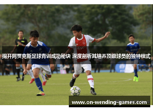 揭开阿贾克斯足球青训成功秘诀 深度剖析其培养顶级球员的独特模式 揭开阿贾克斯足球青训成功秘诀 深度剖析其培养顶级球员的独特模式