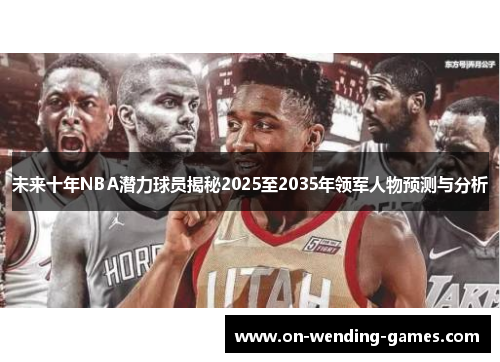 未来十年NBA潜力球员揭秘2025至2035年领军人物预测与分析 未来十年NBA潜力球员揭秘2025至2035年领军人物预测与分析