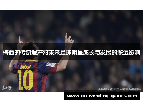 梅西的传奇遗产对未来足球明星成长与发展的深远影响