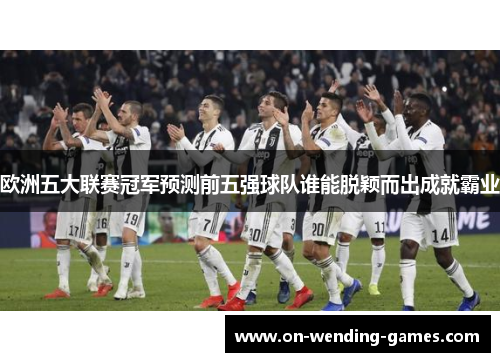 欧洲五大联赛冠军预测前五强球队谁能脱颖而出成就霸业