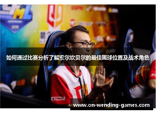 如何通过比赛分析了解索尔坎贝尔的最佳踢球位置及战术角色