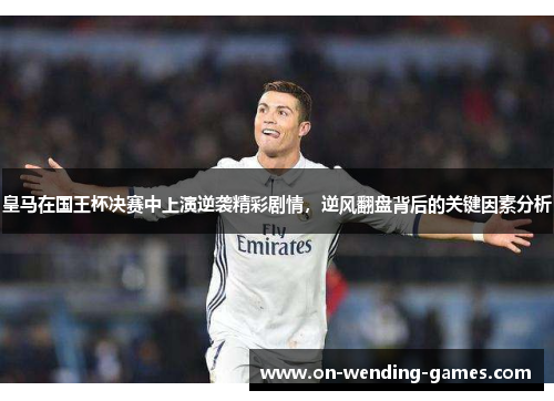 皇马在国王杯决赛中上演逆袭精彩剧情，逆风翻盘背后的关键因素分析