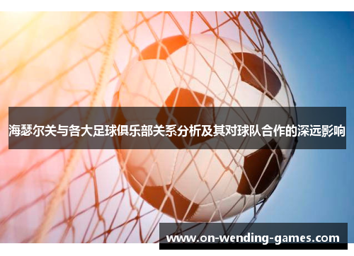 海瑟尔关与各大足球俱乐部关系分析及其对球队合作的深远影响 海瑟尔关与各大足球俱乐部关系分析及其对球队合作的深远影响