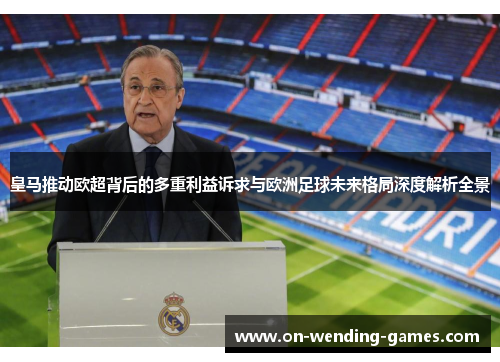 皇马推动欧超背后的多重利益诉求与欧洲足球未来格局深度解析全景