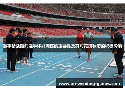 赛事备战期间选手体能训练的重要性及其对竞技状态的积极影响 赛事备战期间选手体能训练的重要性及其对竞技状态的积极影响
