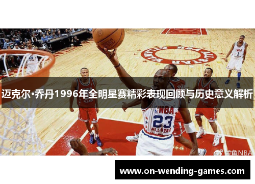 迈克尔·乔丹1996年全明星赛精彩表现回顾与历史意义解析 迈克尔·乔丹1996年全明星赛精彩表现回顾与历史意义解析