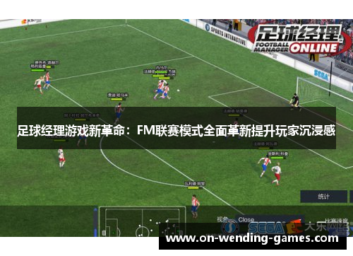 足球经理游戏新革命:FM联赛模式全面革新提升玩家沉浸感 足球经理游戏新革命:FM联赛模式全面革新提升玩家沉浸感