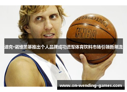 迪克·诺维茨基推出个人品牌成功进军体育饮料市场引领新潮流 迪克·诺维茨基推出个人品牌成功进军体育饮料市场引领新潮流