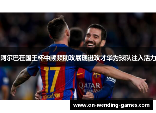 阿尔巴在国王杯中频频助攻展现进攻才华为球队注入活力 阿尔巴在国王杯中频频助攻展现进攻才华为球队注入活力