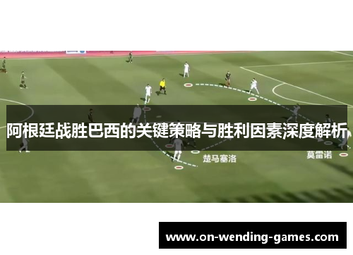 阿根廷战胜巴西的关键策略与胜利因素深度解析 阿根廷战胜巴西的关键策略与胜利因素深度解析