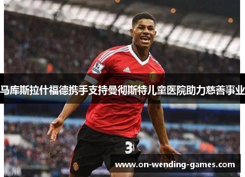 马库斯拉什福德携手支持曼彻斯特儿童医院助力慈善事业