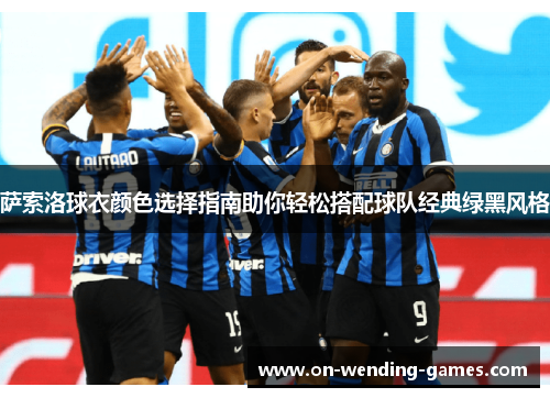 萨索洛球衣颜色选择指南助你轻松搭配球队经典绿黑风格 萨索洛球衣颜色选择指南助你轻松搭配球队经典绿黑风格