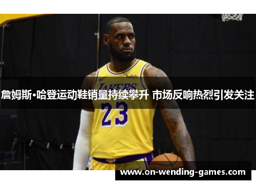 詹姆斯·哈登运动鞋销量持续攀升 市场反响热烈引发关注
