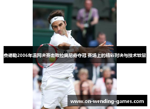 费德勒2006年温网决赛击败拉奥尼奇夺冠 赛场上的精彩对决与技术较量 费德勒2006年温网决赛击败拉奥尼奇夺冠 赛场上的精彩对决与技术较量