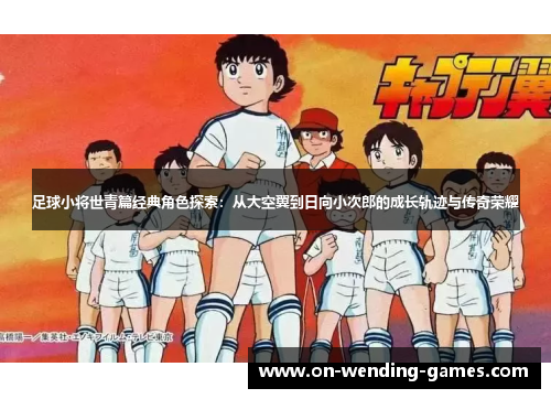 足球小将世青篇经典角色探索：从大空翼到日向小次郎的成长轨迹与传奇荣耀