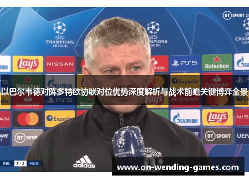 以巴尔韦德对阵多特欧协联对位优势深度解析与战术前瞻关键博弈全景