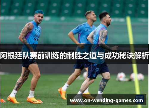 阿根廷队赛前训练的制胜之道与成功秘诀解析 阿根廷队赛前训练的制胜之道与成功秘诀解析
