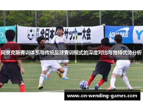 阿贾克斯青训体系与传统足球青训模式的深度对比与独特优势分析