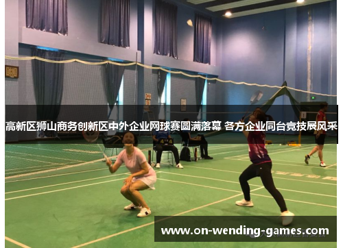 高新区狮山商务创新区中外企业网球赛圆满落幕 各方企业同台竞技展风采 高新区狮山商务创新区中外企业网球赛圆满落幕 各方企业同台竞技展风采