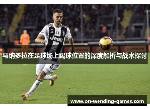 马纳多拉在足球场上踢球位置的深度解析与战术探讨 马纳多拉在足球场上踢球位置的深度解析与战术探讨