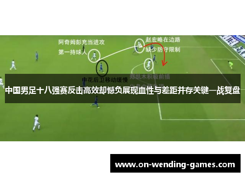 中国男足十八强赛反击高效却憾负展现血性与差距并存关键一战复盘