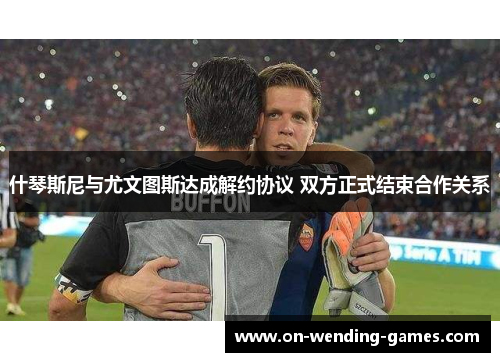 什琴斯尼与尤文图斯达成解约协议 双方正式结束合作关系 什琴斯尼与尤文图斯达成解约协议 双方正式结束合作关系