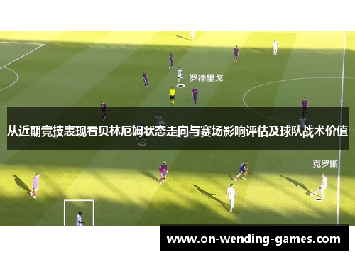 从近期竞技表现看贝林厄姆状态走向与赛场影响评估及球队战术价值
