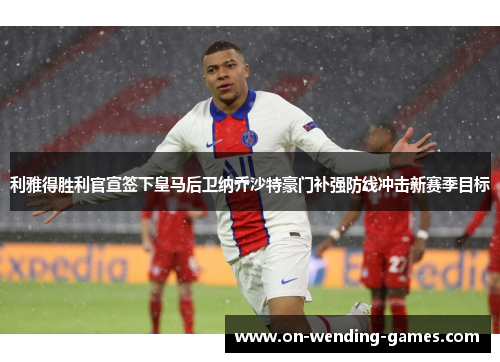 利雅得胜利官宣签下皇马后卫纳乔沙特豪门补强防线冲击新赛季目标