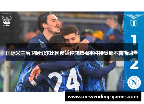 国际米兰后卫阿切尔比因涉嫌种族歧视事件接受那不勒斯调查 国际米兰后卫阿切尔比因涉嫌种族歧视事件接受那不勒斯调查