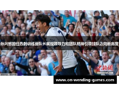孙兴慜担任热刺训练营队长展现领导力和团队精神引领球队迈向新高度 孙兴慜担任热刺训练营队长展现领导力和团队精神引领球队迈向新高度